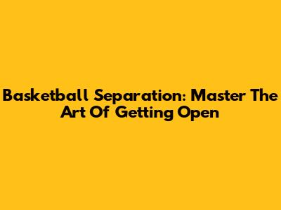 Basketball Separation: Master The Art Of Getting Open