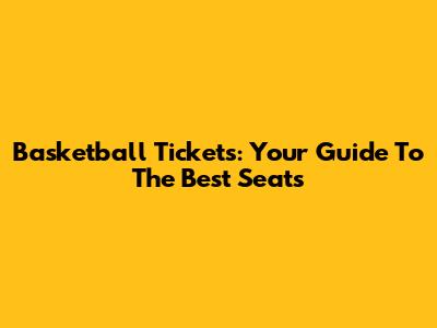 Basketball Tickets: Your Guide To The Best Seats