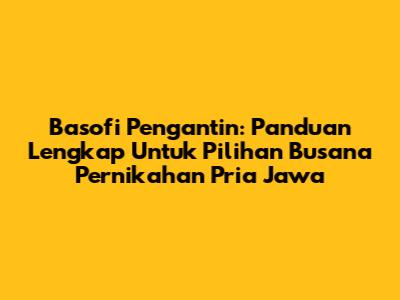 Basofi Pengantin: Panduan Lengkap Untuk Pilihan Busana Pernikahan Pria Jawa