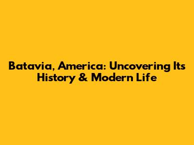 Batavia, America: Uncovering Its History & Modern Life