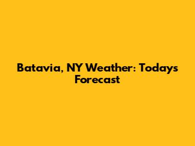 Batavia, NY Weather: Today's Forecast