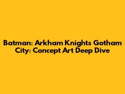 Batman: Arkham Knight's Gotham City: Concept Art Deep Dive