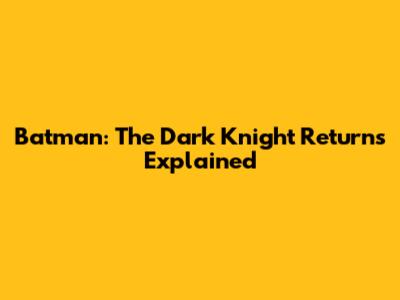 Batman: The Dark Knight Returns Explained