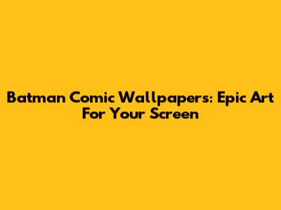 Batman Comic Wallpapers: Epic Art For Your Screen