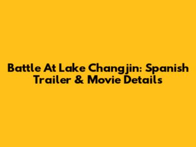 Battle At Lake Changjin: Spanish Trailer & Movie Details