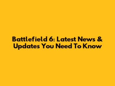 Battlefield 6: Latest News & Updates You Need To Know