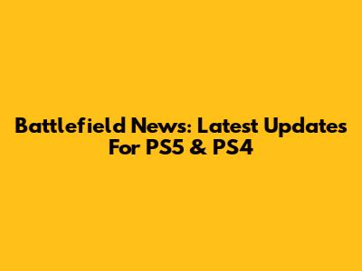 Battlefield News: Latest Updates For PS5 & PS4