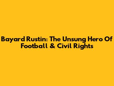 Bayard Rustin: The Unsung Hero Of Football & Civil Rights