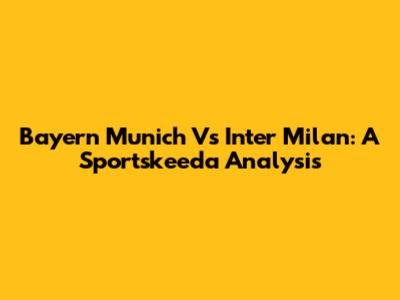 Bayern Munich Vs Inter Milan: A Sportskeeda Analysis
