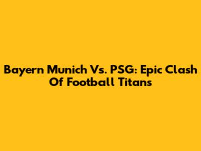 Bayern Munich Vs. PSG: Epic Clash Of Football Titans