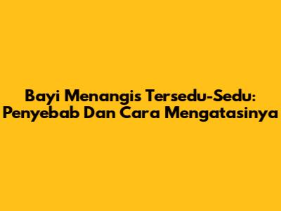Bayi Menangis Tersedu-Sedu: Penyebab Dan Cara Mengatasinya
