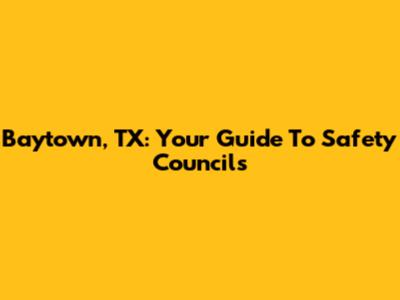 Baytown, TX: Your Guide To Safety Councils