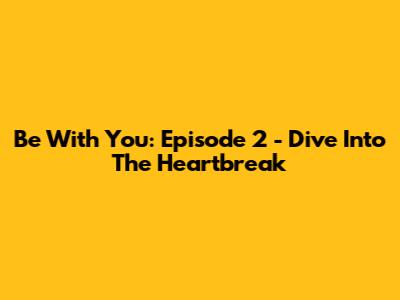 Be With You: Episode 2 - Dive Into The Heartbreak