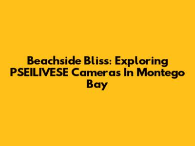 Beachside Bliss: Exploring PSEILIVESE Cameras In Montego Bay