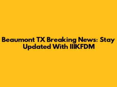 Beaumont TX Breaking News: Stay Updated With IIIKFDM