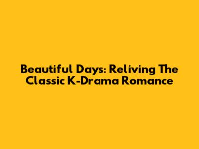 Beautiful Days: Reliving The Classic K-Drama Romance