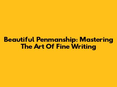 Beautiful Penmanship: Mastering The Art Of Fine Writing