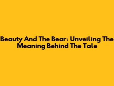 Beauty And The Bear: Unveiling The Meaning Behind The Tale