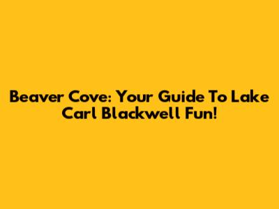 Beaver Cove: Your Guide To Lake Carl Blackwell Fun!
