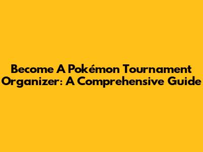 Become A Pokémon Tournament Organizer: A Comprehensive Guide