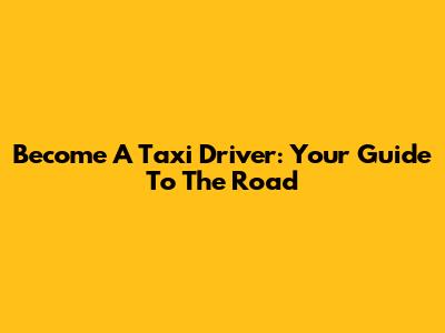 Become A Taxi Driver: Your Guide To The Road