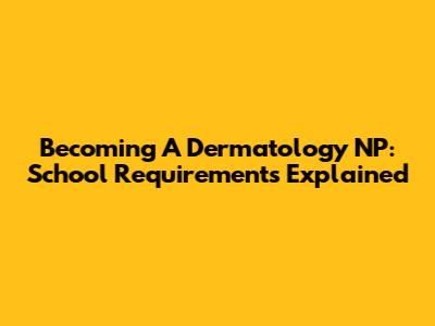 Becoming A Dermatology NP: School Requirements Explained