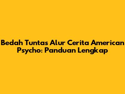Bedah Tuntas Alur Cerita American Psycho: Panduan Lengkap