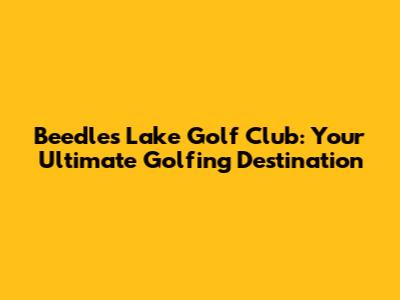 Beedles Lake Golf Club: Your Ultimate Golfing Destination