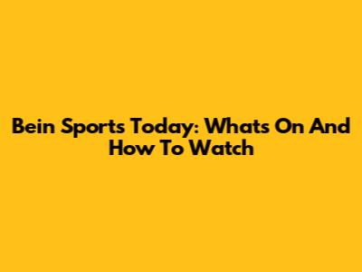 Bein Sports Today: What's On And How To Watch