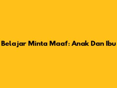 Belajar Minta Maaf: Anak Dan Ibu