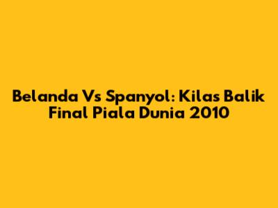 Belanda Vs Spanyol: Kilas Balik Final Piala Dunia 2010