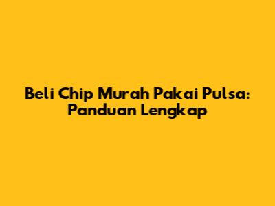 Beli Chip Murah Pakai Pulsa: Panduan Lengkap