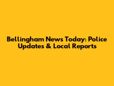 Bellingham News Today: Police Updates & Local Reports
