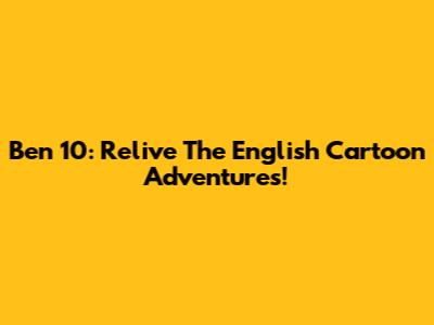 Ben 10: Relive The English Cartoon Adventures!