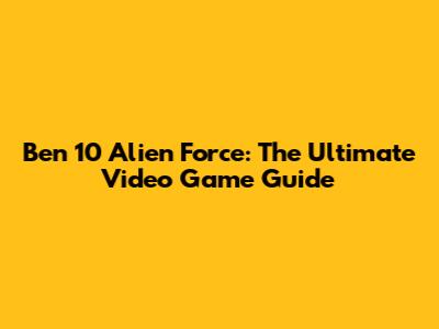 Ben 10 Alien Force: The Ultimate Video Game Guide