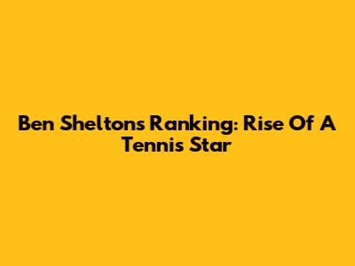 Ben Shelton's Ranking: Rise Of A Tennis Star