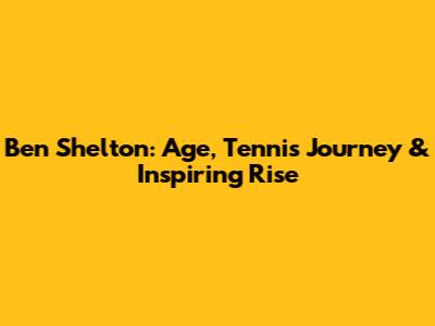 Ben Shelton: Age, Tennis Journey & Inspiring Rise