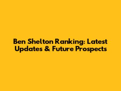 Ben Shelton Ranking: Latest Updates & Future Prospects