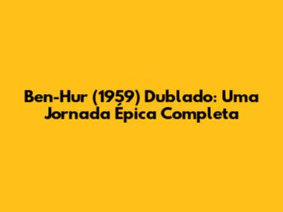 Ben-Hur (1959) Dublado: Uma Jornada Épica Completa