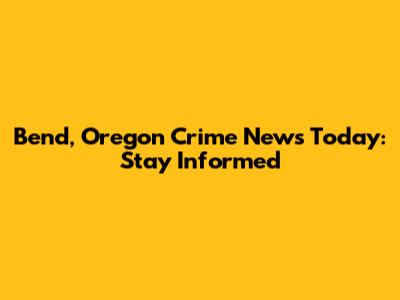 Bend, Oregon Crime News Today: Stay Informed