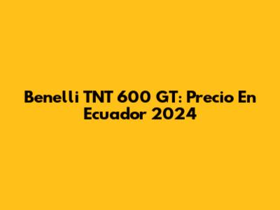Benelli TNT 600 GT: Precio En Ecuador 2024