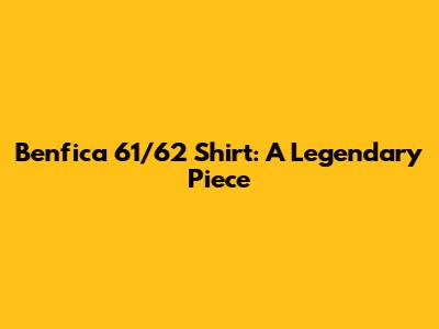 Benfica 61/62 Shirt: A Legendary Piece