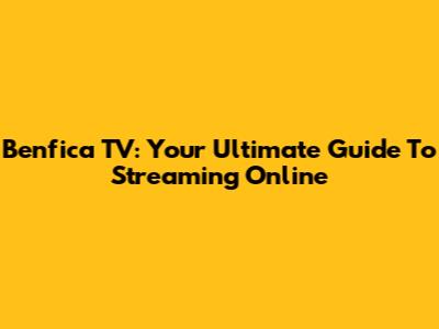 Benfica TV: Your Ultimate Guide To Streaming Online