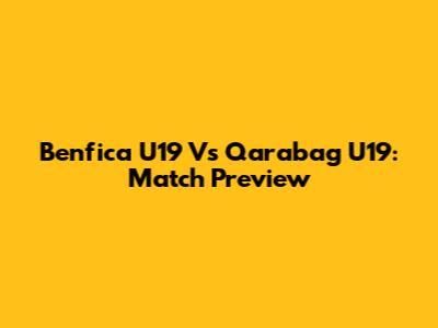 Benfica U19 Vs Qarabag U19: Match Preview