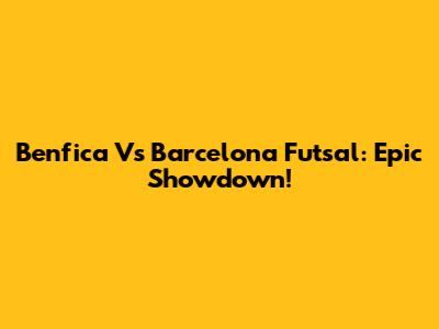 Benfica Vs Barcelona Futsal: Epic Showdown!