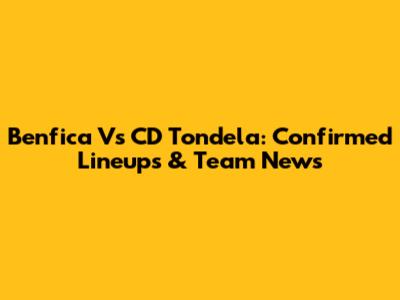 Benfica Vs CD Tondela: Confirmed Lineups & Team News