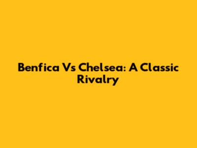 Benfica Vs Chelsea: A Classic Rivalry