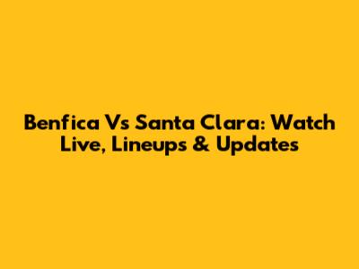 Benfica Vs Santa Clara: Watch Live, Lineups & Updates