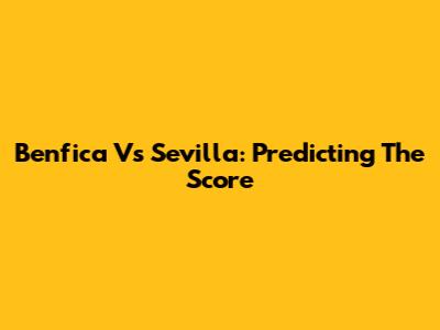 Benfica Vs Sevilla: Predicting The Score