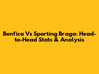 Benfica Vs Sporting Braga: Head-to-Head Stats & Analysis